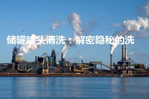 储罐喷头清洗：解密隐秘的洗澡神器！