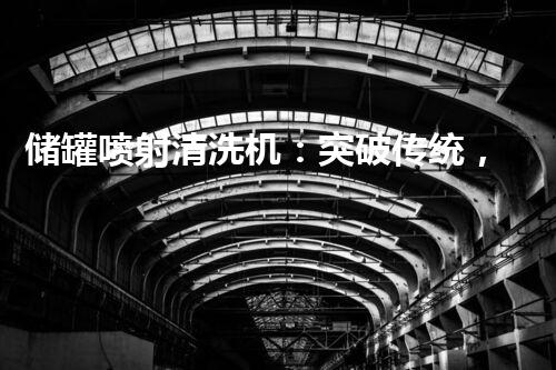 储罐喷射清洗机：突破传统，彻底解决储罐清洗难题！