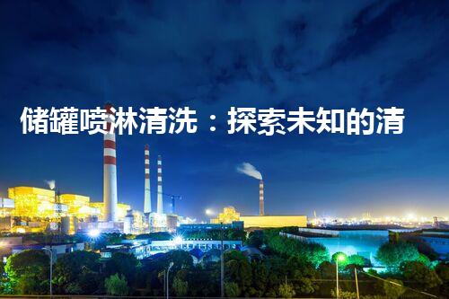 储罐喷淋清洗：探索未知的清洁力量！