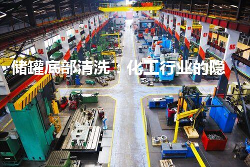 储罐底部清洗：化工行业的隐患，该如何解决？