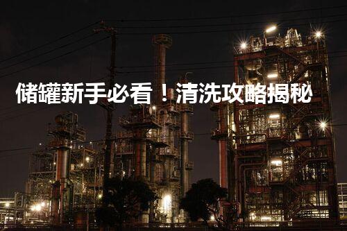 储罐新手必看！清洗攻略揭秘，让你的储罐焕然一新！
