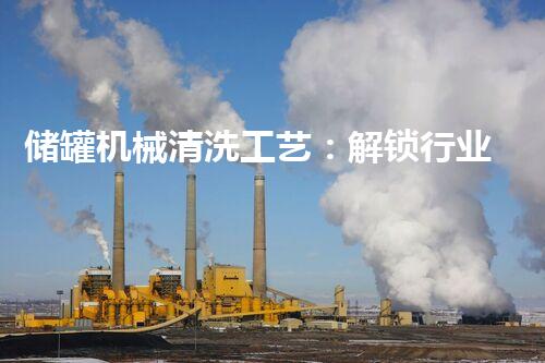 储罐机械清洗工艺：解锁行业秘籍！