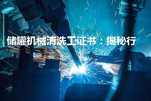 储罐机械清洗工证书：揭秘行业内的黄金技能，你掌握了吗？