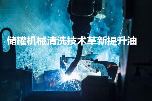 储罐机械清洗技术革新提升油料存储安全效率