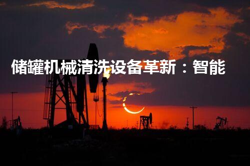储罐机械清洗设备革新：智能科技助力清洁产业发展？