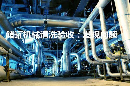 储罐机械清洗验收：发现问题，解决难题！