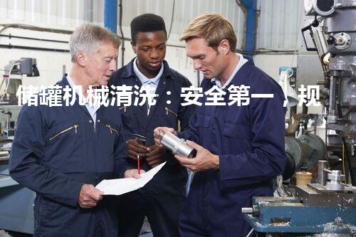 储罐机械清洗：安全第一，规范作业，助力生产效率！