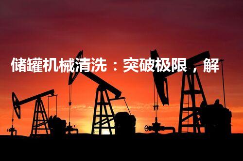 储罐机械清洗：突破极限，解密行业隐秘！