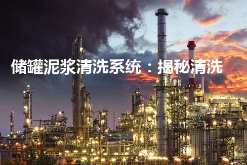 储罐泥浆清洗系统：揭秘清洗巨兽，如何消除污垢？