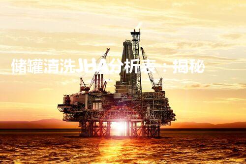 储罐清洗JHA分析表：揭秘行业隐患，保护环境安全！