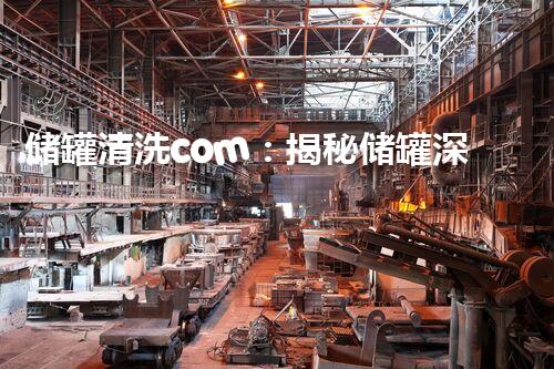 储罐清洗com：揭秘储罐深处的隐秘世界！