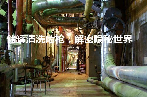 储罐清洗喷枪：解密隐秘世界，揭开神秘面纱！