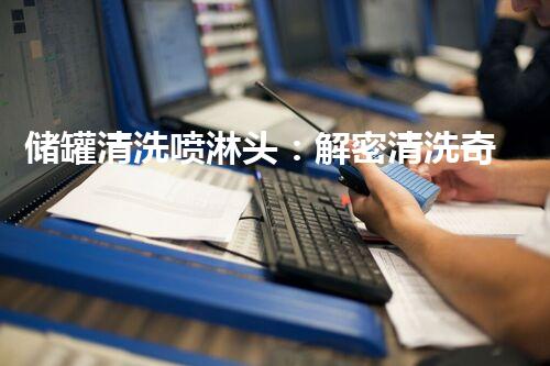 储罐清洗喷淋头：解密清洗奇招，妙不可言！