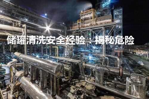 储罐清洗安全经验：揭秘危险隐患，保护生命安全！