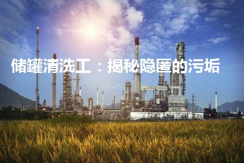 储罐清洗工：揭秘隐匿的污垢，他们如何让储罐重焕生机？