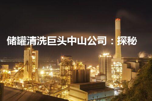储罐清洗巨头中山公司：探秘底层奇技，背后隐藏的惊人秘密！