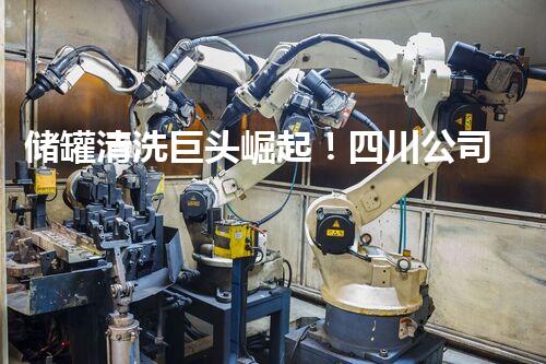 储罐清洗巨头崛起！四川公司革新行业，谁能挑战其霸主地位？