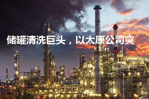 储罐清洗巨头，以太原公司突破创新，引领行业变革！