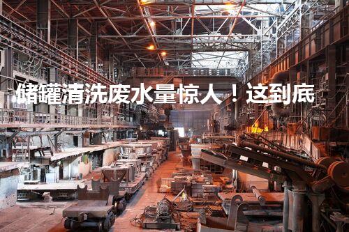 储罐清洗废水量惊人！这到底是怎么回事？