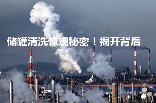 储罐清洗惊现秘密！揭开背后真相，震撼你的视听！