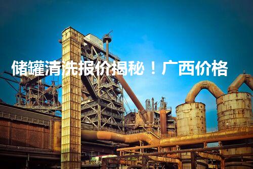 储罐清洗报价揭秘！广西价格真相如何？