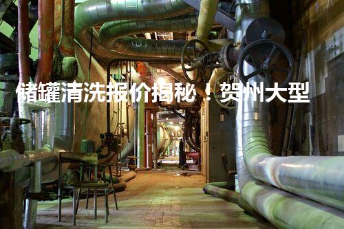 储罐清洗报价揭秘！贺州大型储罐清洗价格竟如此惊人？