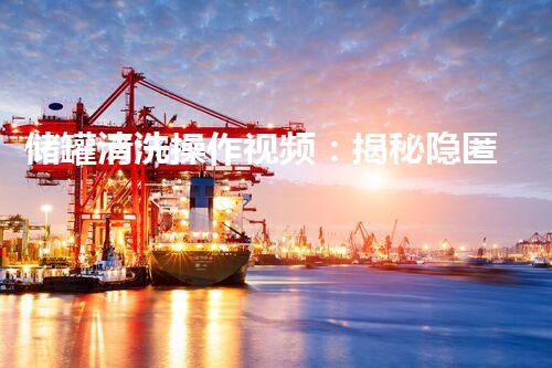 储罐清洗操作视频：揭秘隐匿的污垢，让你震惊不已！