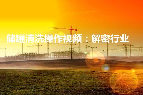 储罐清洗操作视频：解密行业秘籍，惊喜揭晓！