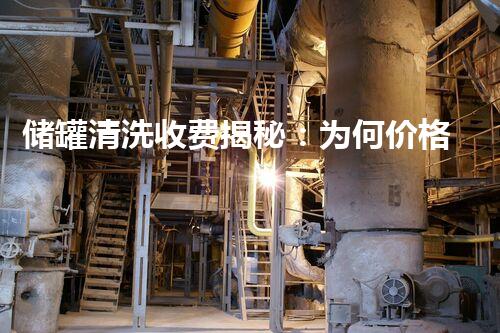 储罐清洗收费揭秘：为何价格高昂？