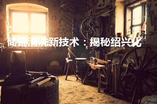 储罐清洗新技术：揭秘绍兴化工行业的隐秘操作！