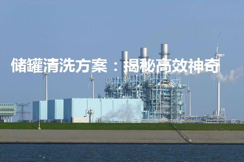 储罐清洗方案：揭秘高效神奇的清洗技术！