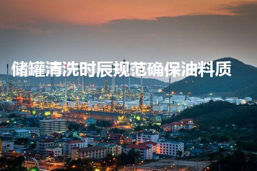 储罐清洗时辰规范确保油料质量与安全