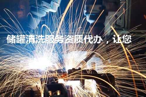 储罐清洗服务资质代办，让您的储罐焕然一新！