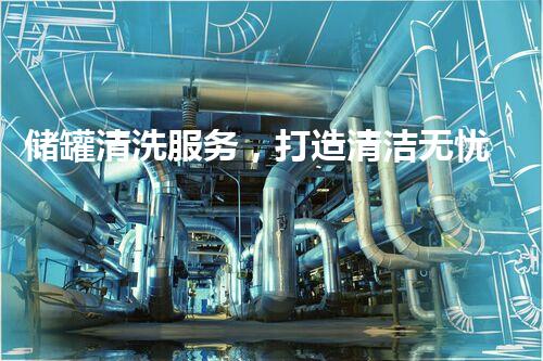 储罐清洗服务，打造清洁无忧的生产环境