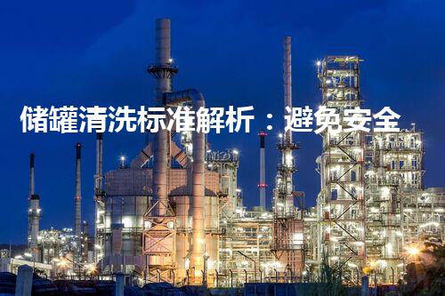 储罐清洗标准解析：避免安全事故，优化清洗效果
