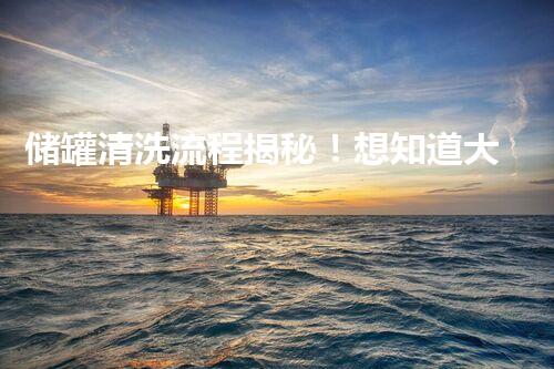 储罐清洗流程揭秘！想知道大型储罐是如何清洗的吗？