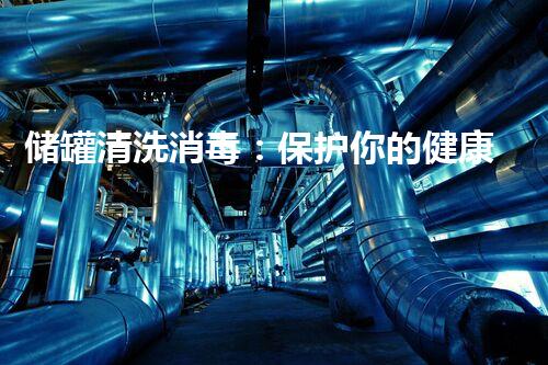 储罐清洗消毒：保护你的健康，守护你的生活！