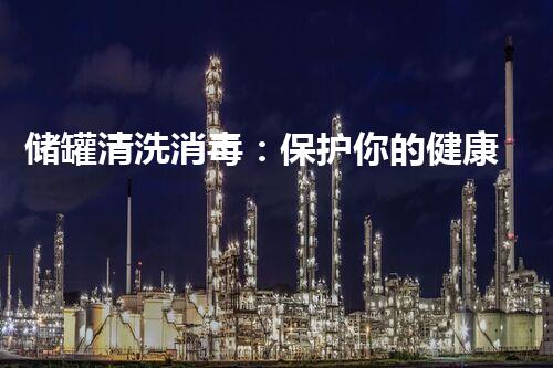 储罐清洗消毒：保护你的健康，揭秘隐患！