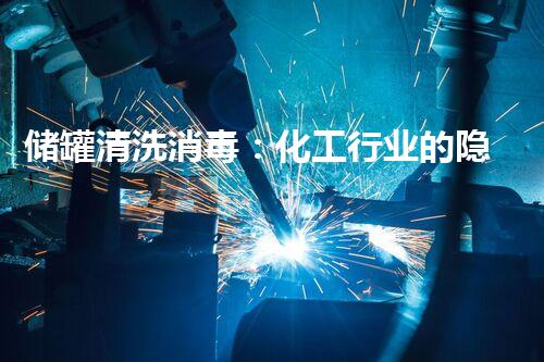 储罐清洗消毒：化工行业的隐患还能被彻底清除吗？
