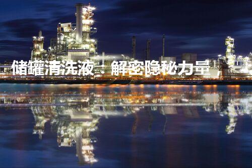 储罐清洗液：解密隐秘力量，揭开行业秘辛！