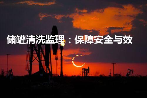 储罐清洗监理：保障安全与效率的专家守护