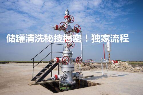 储罐清洗秘技揭密！独家流程视频，你知道吗？