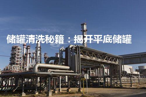 储罐清洗秘籍：揭开平底储罐清洗的神秘面纱！