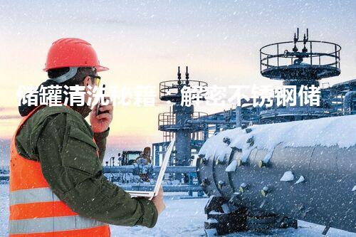 储罐清洗秘籍：解密不锈钢储罐的神奇清洁技巧！