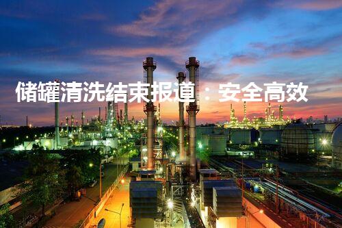 储罐清洗结束报道：安全高效，质量保障