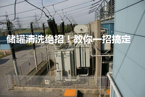 储罐清洗绝招！教你一招搞定，不留死角，彻底解决难题！
