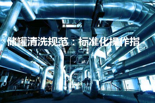 储罐清洗规范：标准化操作指南