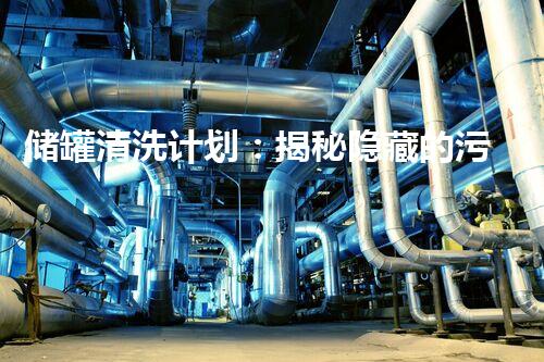 储罐清洗计划：揭秘隐藏的污垢，重拾安全与环保！