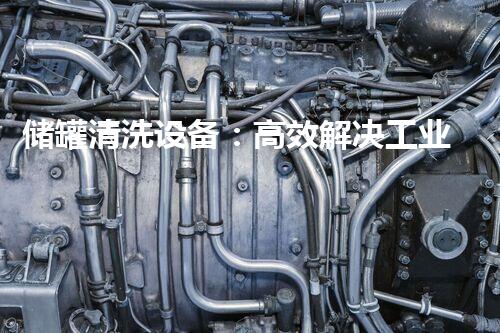 储罐清洗设备：高效解决工业困难问题
