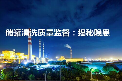 储罐清洗质量监督：揭秘隐患，保护环境！